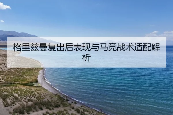 格里兹曼复出后表现与马竞战术适配解析